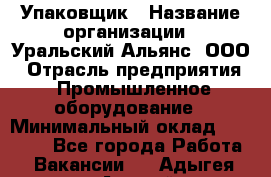 Упаковщик › Название организации ­ Уральский Альянс, ООО › Отрасль предприятия ­ Промышленное оборудование › Минимальный оклад ­ 20 000 - Все города Работа » Вакансии   . Адыгея респ.,Адыгейск г.